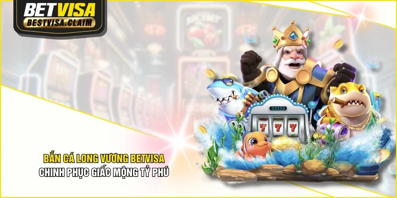 Bắn Cá Long Vương BETVISA - Chinh Phục Giấc Mộng Tỷ Phú