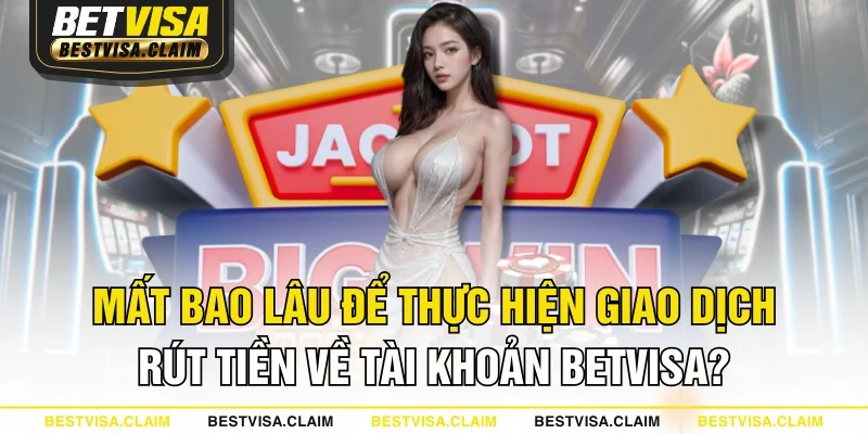 Mất bao lâu để thực hiện giao dịch rút tiền về tài khoản BETVISA?